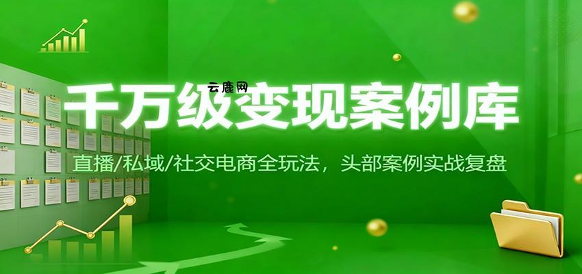 千万级变现案例库：直播/私域/社交电商全玩法，200+头部案例实战复盘|云鹿网