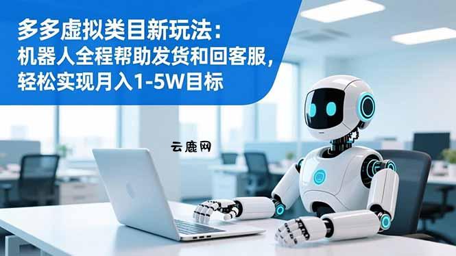 多多虚拟类目新玩法：机器人全程帮助发货和回客服，轻松实现月入1-5W目标|云鹿网
