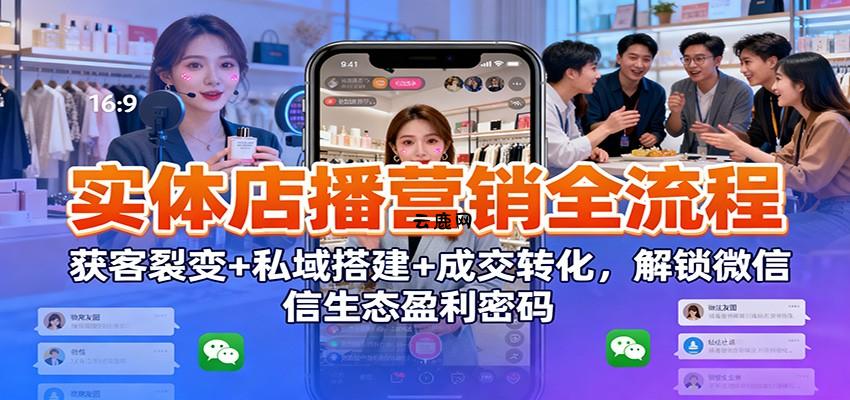 实体店播营销全流程：获客裂变+私域搭建+成交转化，解锁微信生态盈利密码|云鹿网