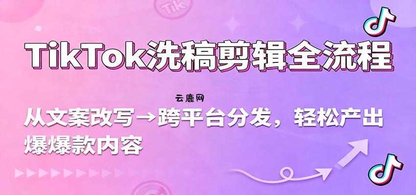 TikTok洗稿剪辑全流程，从文案改写到跨平台分发，轻松产出爆款内容，流量翻倍不是梦|云鹿网