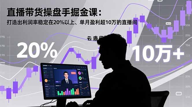 直播带货操盘手掘金课：打造出利润率稳定在20%以上、单月盈利超10万的直播间|云鹿网