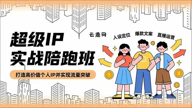 超级IP实战陪跑班，人设定位、爆款文案、直播运营，打造高价值个人IP并实现流量突破|云鹿网
