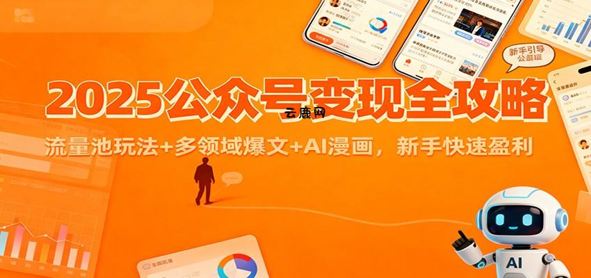 2025公众号变现全攻略：流量池玩法+多领域爆文+AI漫画，新手快速盈利|云鹿网