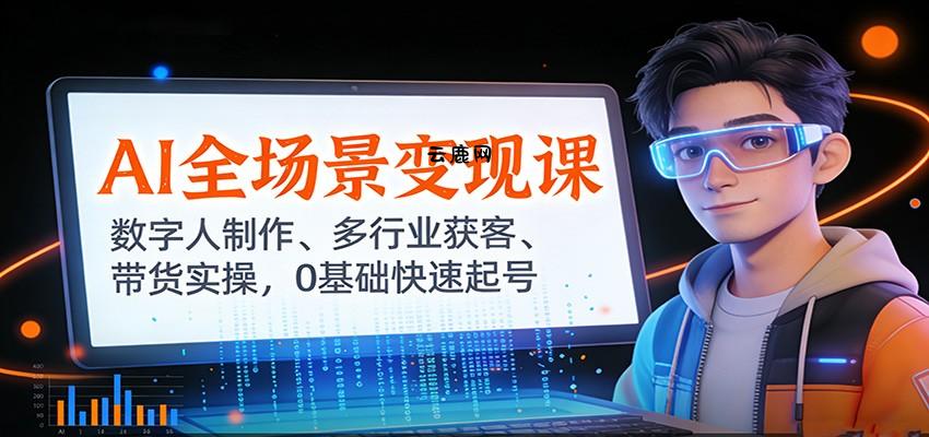 AI全场景变现课：数字人制作、多行业获客、带货实操，0基础快速起号|云鹿网