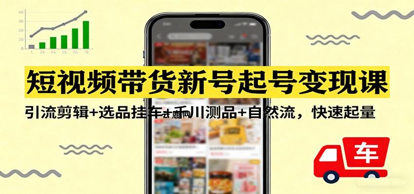短视频带货新号起号变现课：引流剪辑+选品挂车+千川测品+自然流，快速起量|云鹿网