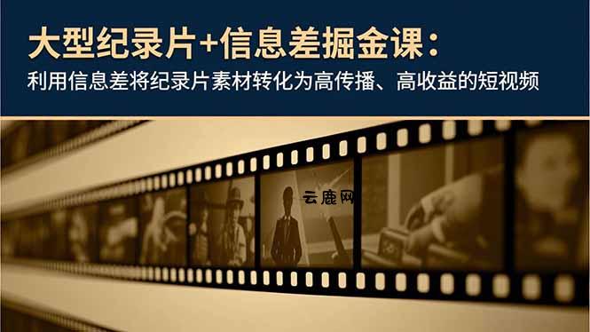 大型纪录片+信息差掘金课：利用信息差将纪录片素材转化为高传播、高收益的短视频|云鹿网