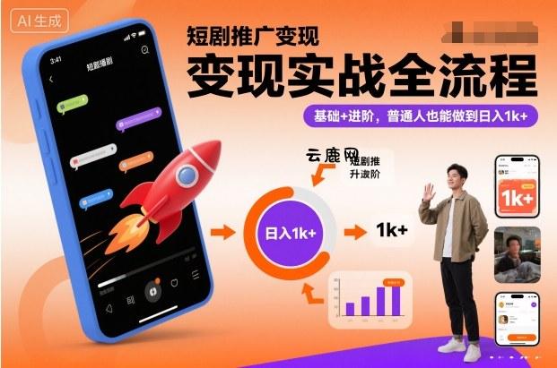 短剧推广变现实战全流程，基础+进阶，普通人也能做到日入1k+|云鹿网