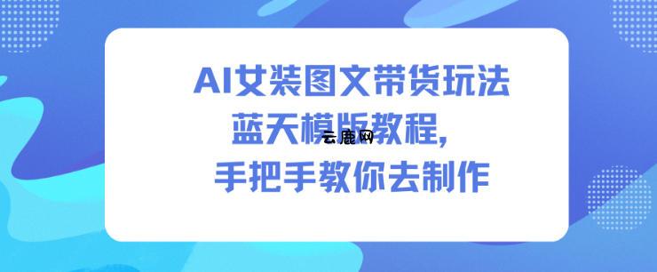 AI女装图文带货玩法蓝天模版教程，手把手教你去制作|云鹿网