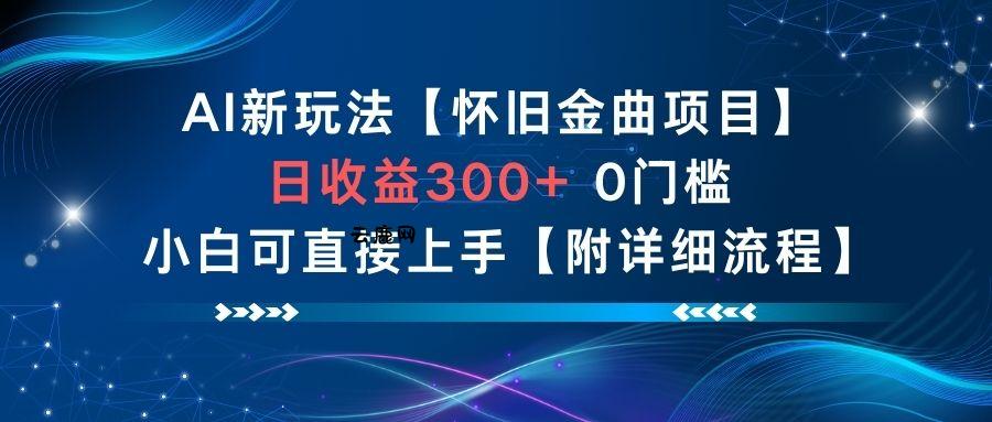 AI新玩法，怀旧金曲项目，日收益3张+，0门槛小白可直接上手【附详细流程】|云鹿网