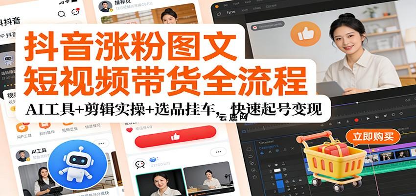 抖音涨粉图文短视频带货全流程，AI工具+剪辑实操+选品挂车，快速起号变现|云鹿网