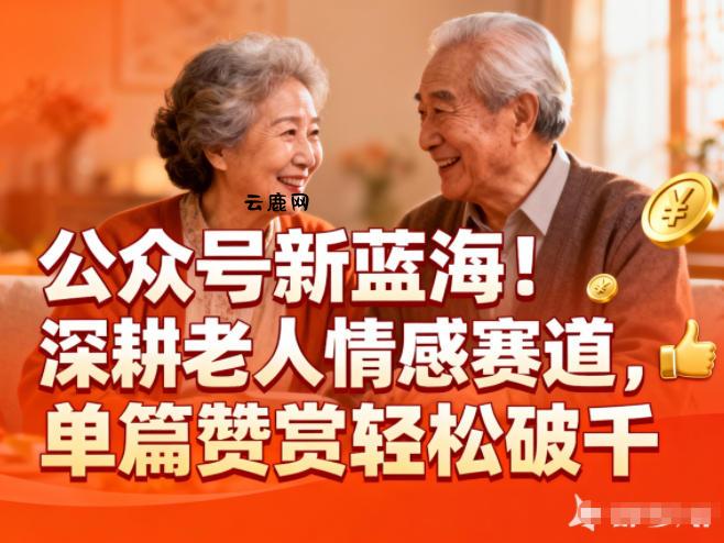 公众号新蓝海！深耕老人情感赛道，单篇赞赏轻松破1k|云鹿网