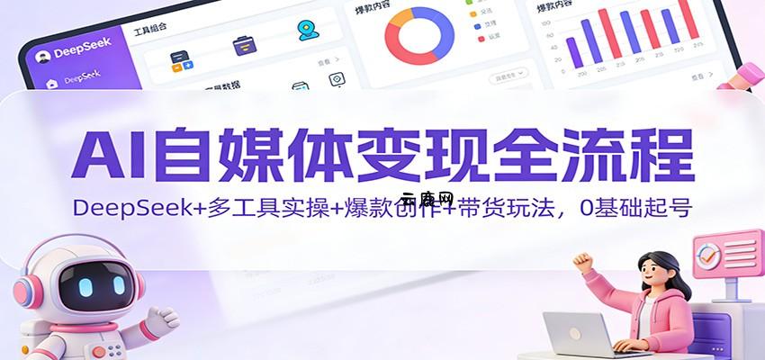 AI自媒体变现全流程：DeepSeek+多工具实操+爆款创作+带货玩法，0基础起号|云鹿网