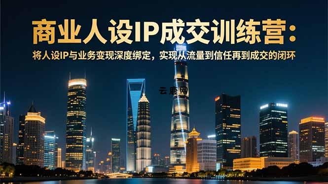 商业人设IP成交训练营-12月：将人设IP与业务变现深度绑定，从流量到信任再到成交闭环|云鹿网