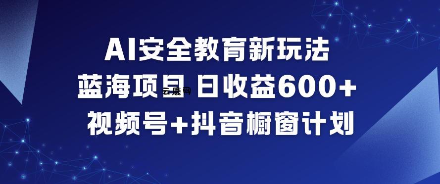 AI安全教育新玩法，蓝海项目，日收益6张+，视频号+抖音橱窗计划|云鹿网