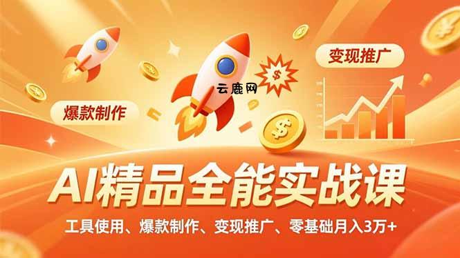 AI 精品全能实战课，工具使用、爆款制作、变现推广，零基础月入3万+|云鹿网
