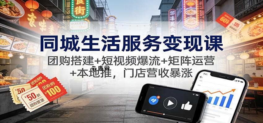 同城生活服务变现课：团购搭建+短视频爆流+矩阵运营+本地推，门店营收暴涨|云鹿网