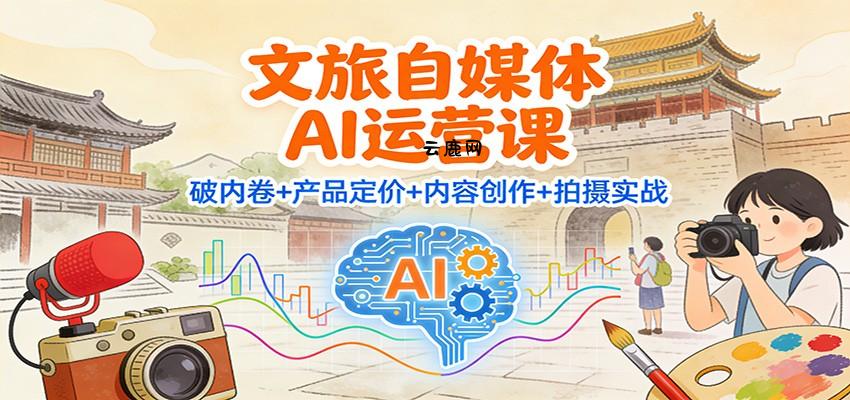 文旅自媒体AI运营课：破内卷+产品定价+内容创作+拍摄实战|云鹿网