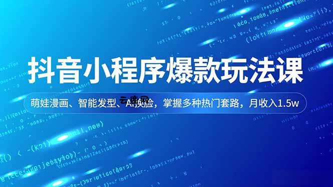 抖音小程序爆款玩法课，萌娃漫画、智能发型、AI换脸，掌握多种热门套路，月收入1.5w|云鹿网