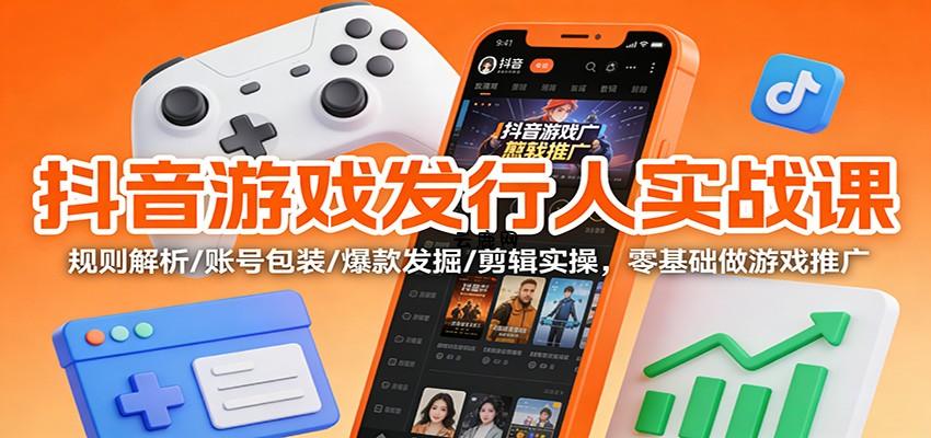 抖音游戏发行人实战课：规则解析/账号包装/爆款发掘 /剪辑实操，零基础做游戏推广|云鹿网