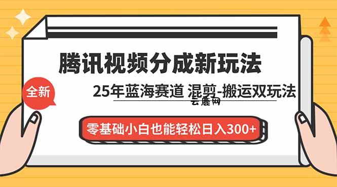 腾讯视频分成计划最新教程：25年蓝海赛道，混剪、搬运双玩法，零基础小白也能轻松日入300+|云鹿网
