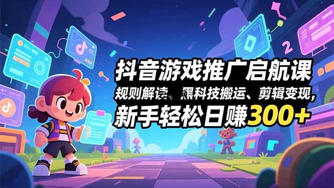 抖音游戏推广启航课，规则解读、黑科技搬运、剪辑变现，新手轻松日赚300+|云鹿网