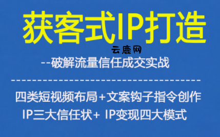 获客型IP打造，破解流量信任成，四类短视频布局+文案钩子指令创作IP三大信任状+IP变现四大模式|云鹿网