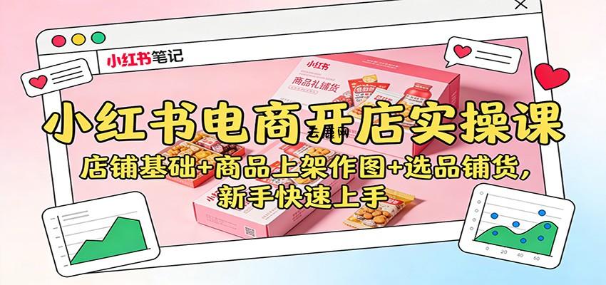 小红书电商开店实操课：店铺基础+商品上架作图+选品铺货，新手快速上手|云鹿网
