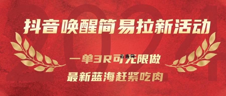 抖音唤醒简易拉新活动，一单3R可无限做、最新蓝海赶紧吃肉|云鹿网