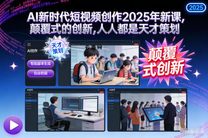 AI新时代短视频创作2025年新课，​颠覆式的创新，人人都是天才策划|云鹿网