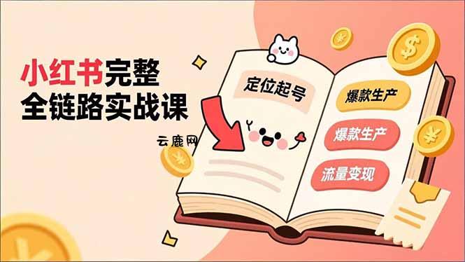 小红书完整全链路实战课，定位起号、爆款生产、流量变现，实现稳定出单，净利润可观|云鹿网
