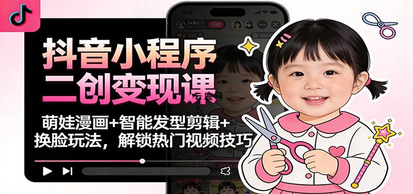 抖音小程序二创变现课：萌娃漫画+智能发型剪辑+换脸玩法，解锁热门视频技巧|云鹿网
