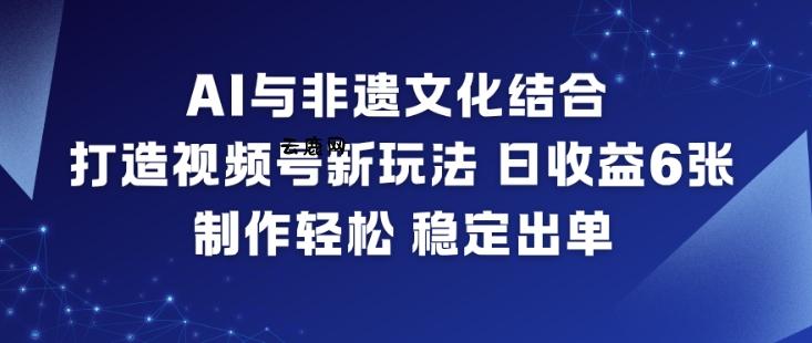 AI与非遗文化结合，打造视频号新玩法，日收益6张，制作轻松，稳定出单|云鹿网