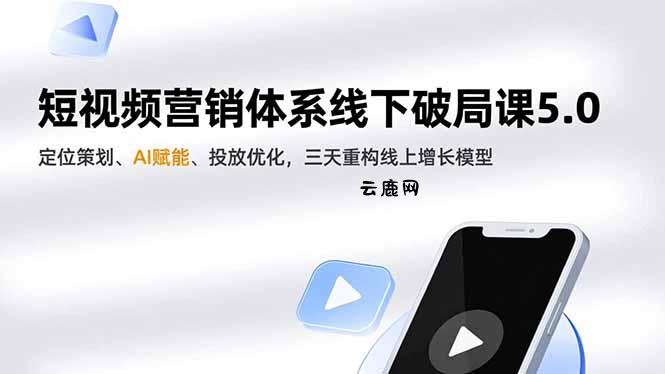 短视频营销体系线下破局课5.0，定位策划、AI赋能、投放优化，三天重构线上增长模型|云鹿网