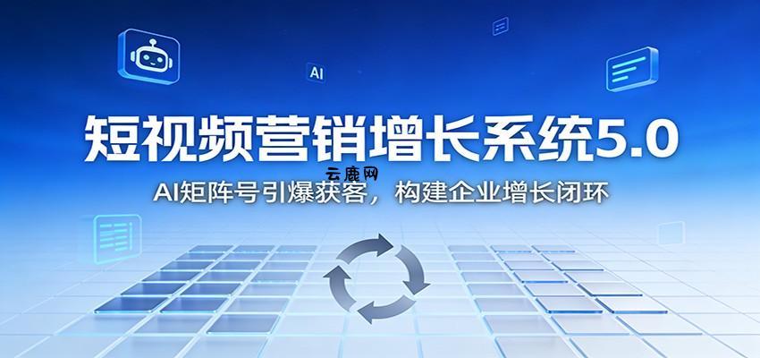 短视频营销增长系统5.0：AI 矩阵号引爆获客，构建企业增长闭环|云鹿网