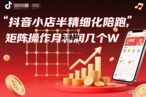抖店半精细化铺货【1期+2期】，抖音小店半精细化陪跑，矩阵操作月利润几个W(更新12月)|云鹿网
