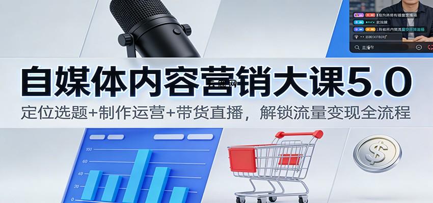 自媒体内容营销大课5.0：定位选题+制作运营+带货直播，解锁流量变现全流程|云鹿网