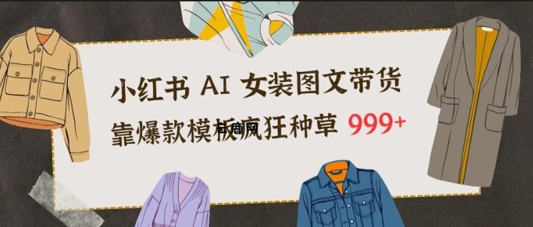 小红书AI女装图文带货，靠爆款模板疯狂种草999+|云鹿网