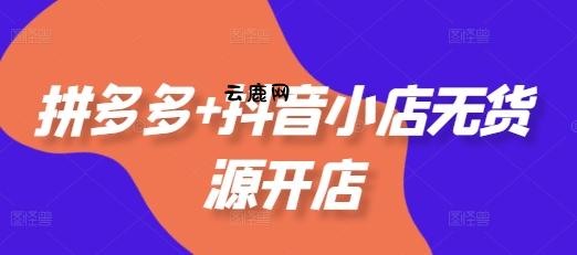 拼多多+抖音小店无货源开店,包括:选品、运营、基础、付费推广、爆款案例等(更新25年12月)