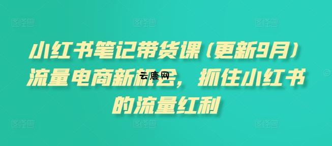 小红书笔记带货课(更新25年12月)流量电商新机会,抓住小红书的流量红利