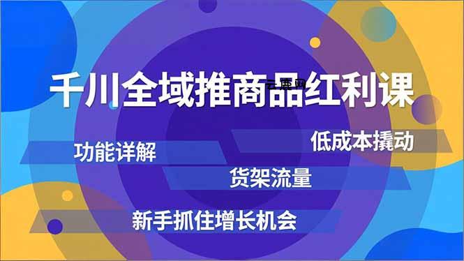 千川全域推商品红利课，功能详解、低成本撬动、货架流量，新手抓住增长机会|云鹿网