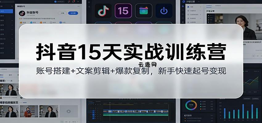 抖音15天实战训练营：账号搭建+文案剪辑+爆款复制，新手快速起号变现|云鹿网
