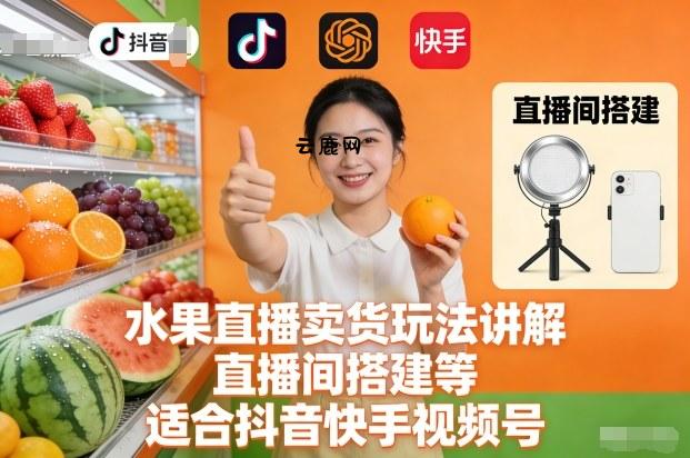 水果直播卖货玩法讲解、直播间搭建等，适合抖音快手视频号|云鹿网