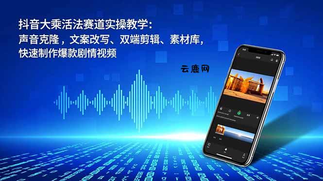 抖音大乘活法赛道实操教学：声音克隆，文案改写、双端剪辑、素材库，快速制作爆款剧情视频|云鹿网