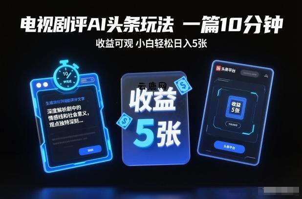电视剧评AI头条玩法，一篇10分钟，收益可观，小白轻松日入5张+【独家】|云鹿网