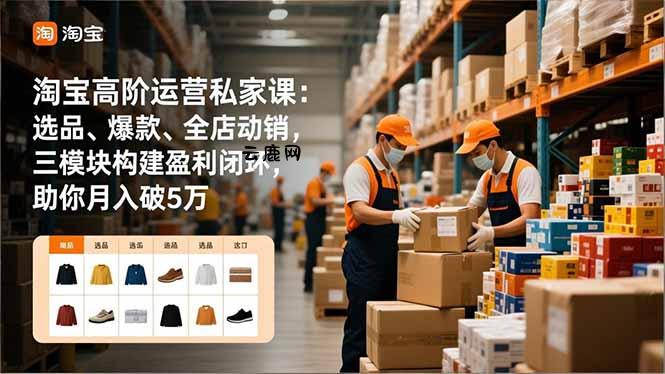 淘宝高阶运营私家课：选品、爆款、全店动销，三模块构建盈利闭环，助你月入破5万|云鹿网
