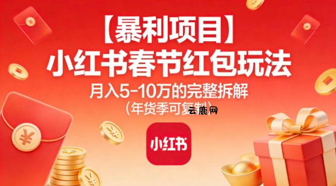 【暴利项目】小红书春节红包玩法月入5W的完整拆解(年货季可复制)|云鹿网