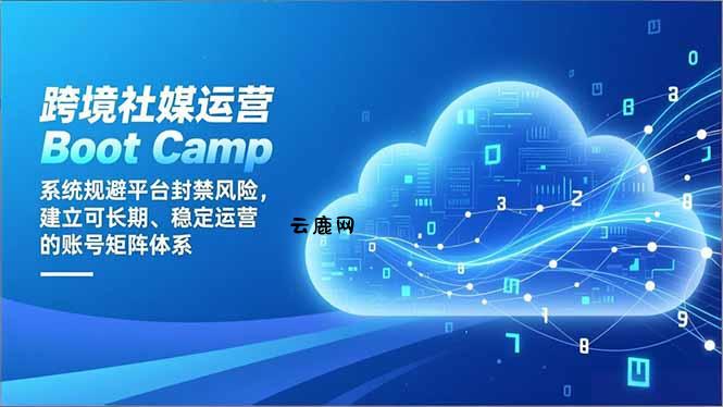 跨境社媒运营Boot Camp：系统规避平台封禁风险，建立可长期、稳定运营的账号矩阵体系|云鹿网